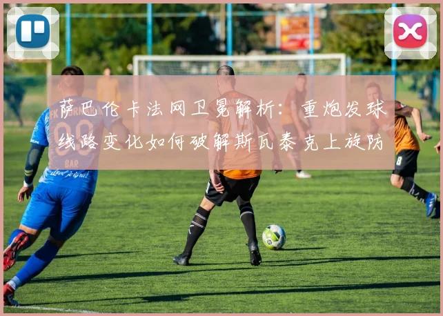 萨巴伦卡法网卫冕解析:重炮发球线路变化如何破解斯瓦泰克上旋防守