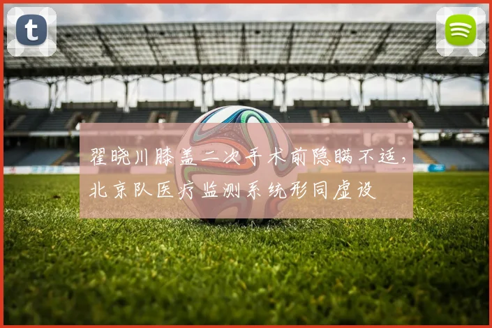 翟晓川膝盖二次手术前隐瞒不适，北京队医疗监测系统形同虚设
