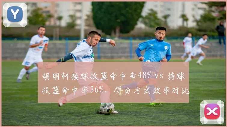 胡明轩接球投篮命中率48% vs 持球投篮命中率36%,得分方式效率对比