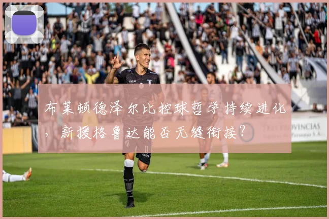布莱顿德泽尔比控球哲学持续进化,新援格鲁达能否无缝衔接?