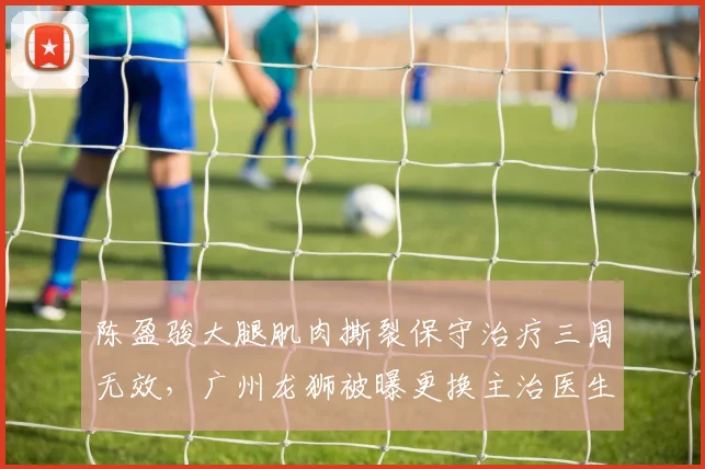 陈盈骏大腿肌肉撕裂保守治疗三周无效，广州龙狮被曝更换主治医生团队