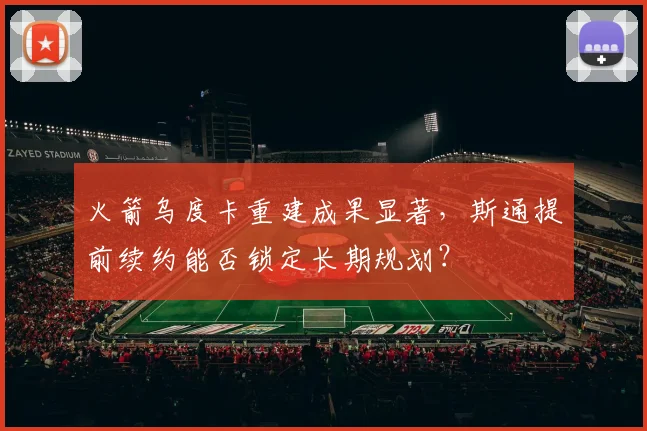 火箭乌度卡重建成果显著,斯通提前续约能否锁定长期规划?