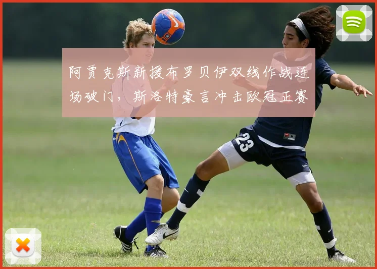 阿贾克斯新援布罗贝伊双线作战连场破门，斯洛特豪言冲击欧冠正赛