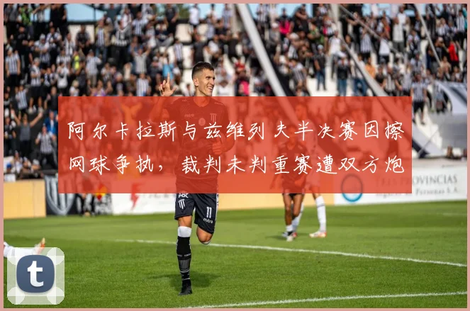 阿尔卡拉斯与兹维列夫半决赛因擦网球争执，裁判未判重赛遭双方炮轰