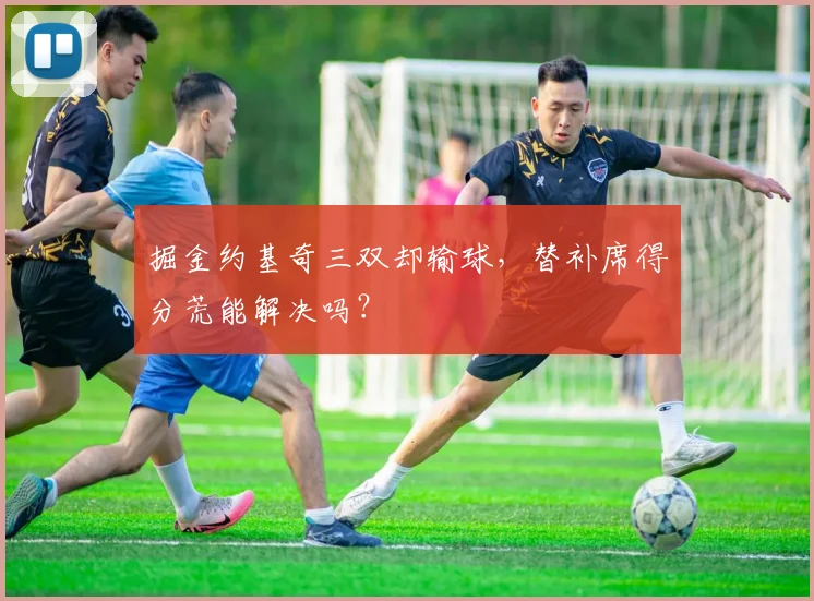 掘金约基奇三双却输球,替补席得分荒能解决吗?