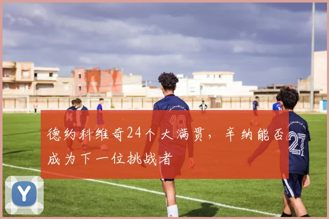德约科维奇24个大满贯,辛纳能否成为下一位挑战者