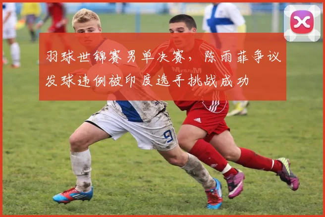 羽球世锦赛男单决赛，陈雨菲争议发球违例被印度选手挑战成功