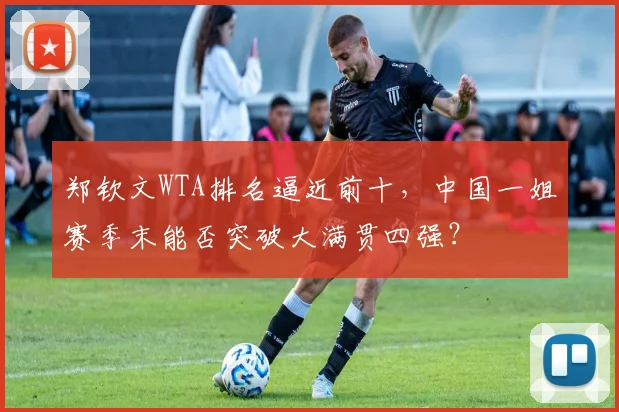 郑钦文WTA排名逼近前十，中国一姐赛季末能否突破大满贯四强？