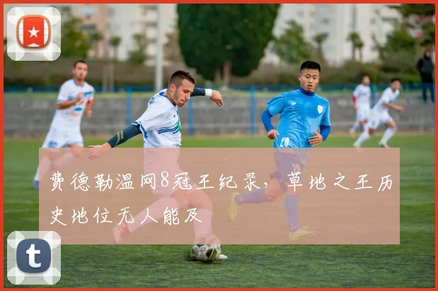 费德勒温网8冠王纪录,草地之王历史地位无人能及
