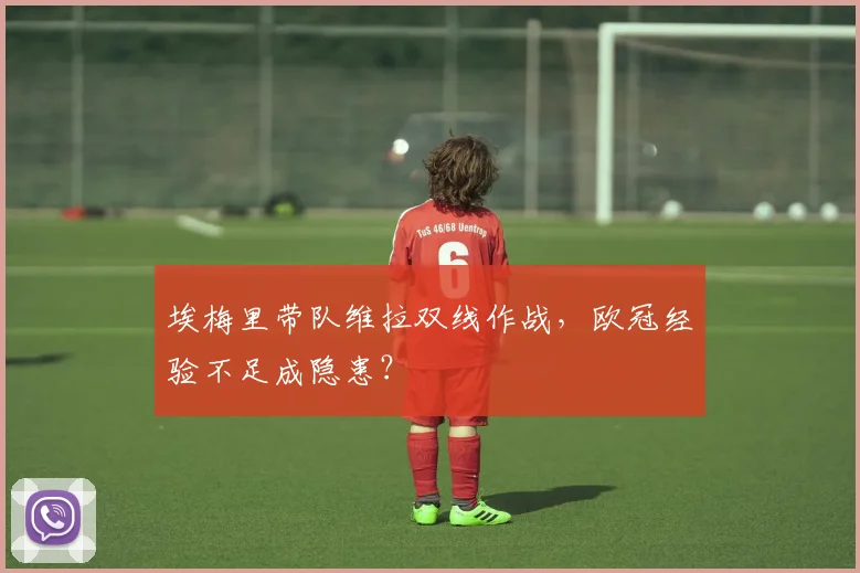 埃梅里带队维拉双线作战,欧冠经验不足成隐患?